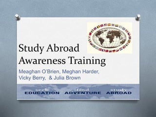 Study Abroad
Awareness Training
Meaghan O’Brien, Meghan Harder,
Vicky Berry, & Julia Brown
 