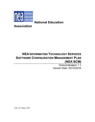 National Education
Association
NEA INFORMATION TECHNOLOGY SERVICES
SOFTWARE CONFIGURATION MANAGEMENT PLAN
(NEA SCM)
VERSION NUMBER: 1.1
Version Date: 03/15/2016
1201 16th
Street, NW
 
