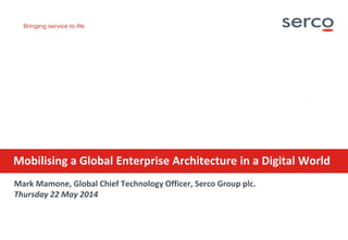 Serco Internal
Mark Mamone, Global Chief Technology Officer, Serco Group plc.
Thursday 22 May 2014
Mobilising a Global Enterprise Architecture in a Digital World
 
