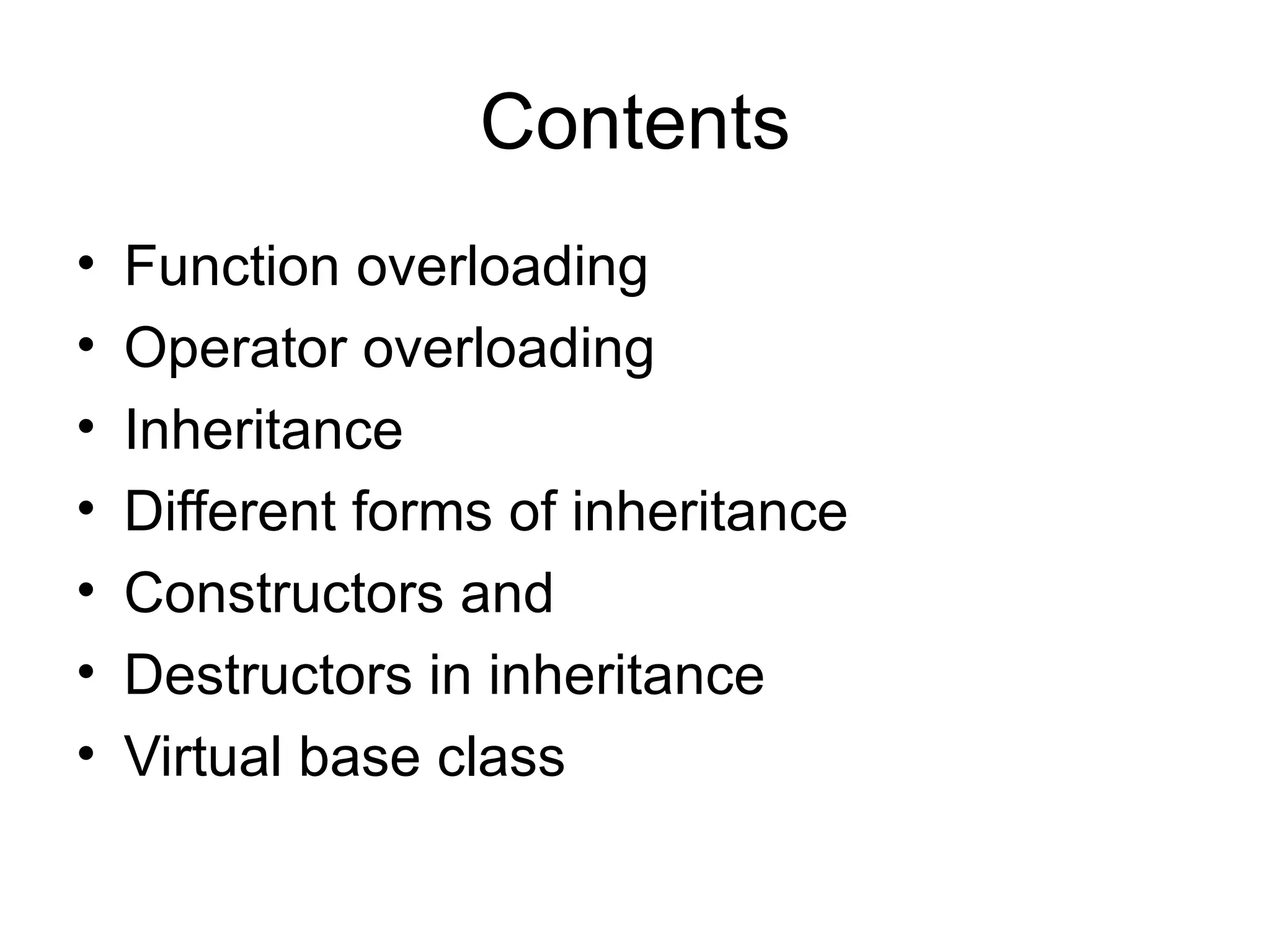 Contents
•   Function overloading
•   Operator overloading
•   Inheritance
•   Different forms of inheritance
•   Constructors and
•   Destructors in inheritance
•   Virtual base class
 
