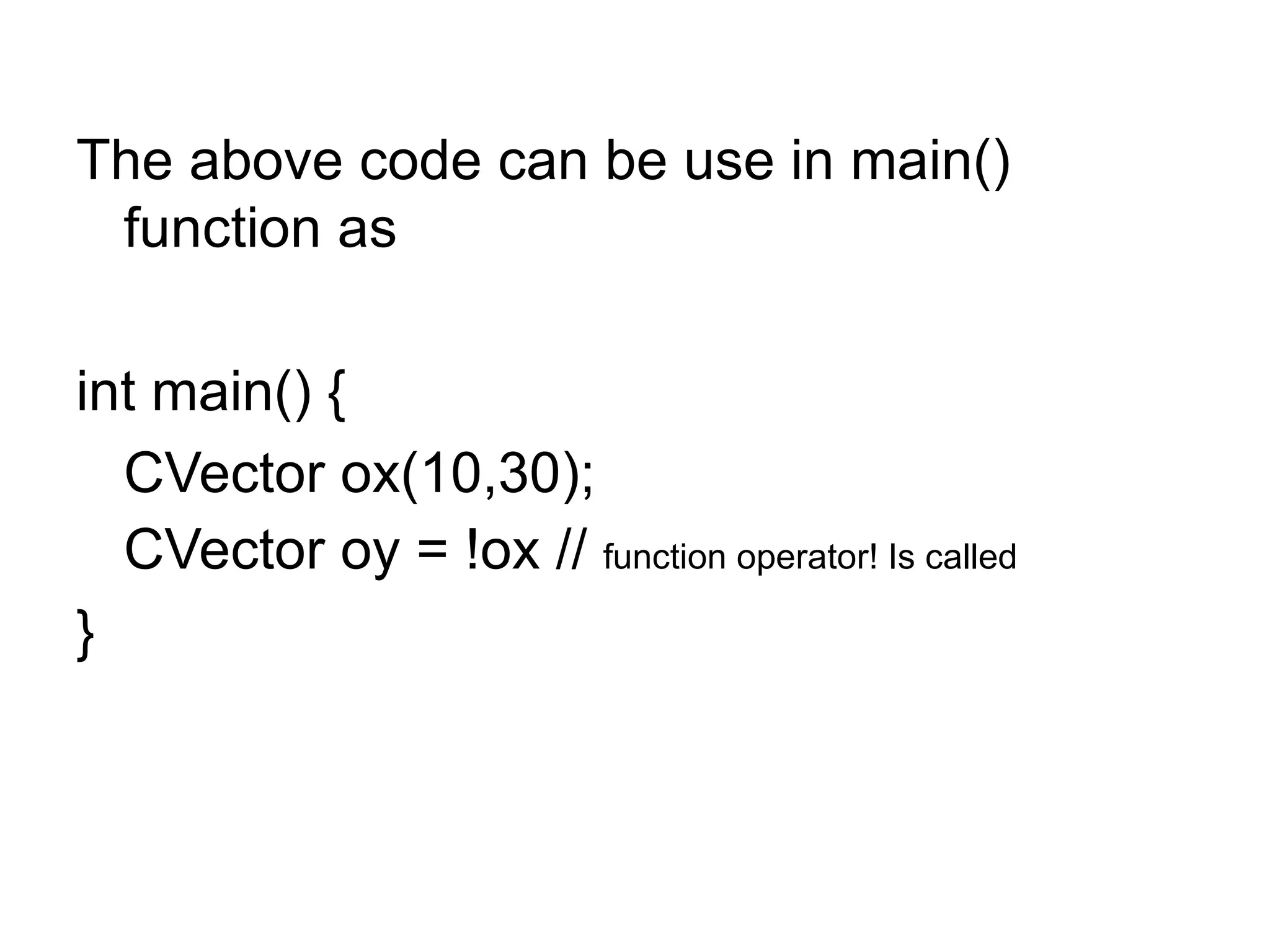 The above code can be use in main()
 function as

int main() {
  CVector ox(10,30);
  CVector oy = !ox // function operator! Is called
}
 