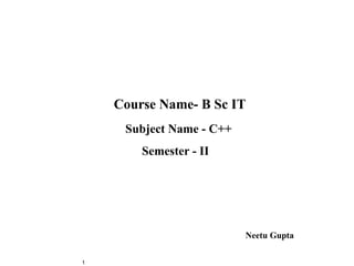 Course Name- B Sc IT
     Subject Name - C++
        Semester - II




                          Neetu Gupta

1
 