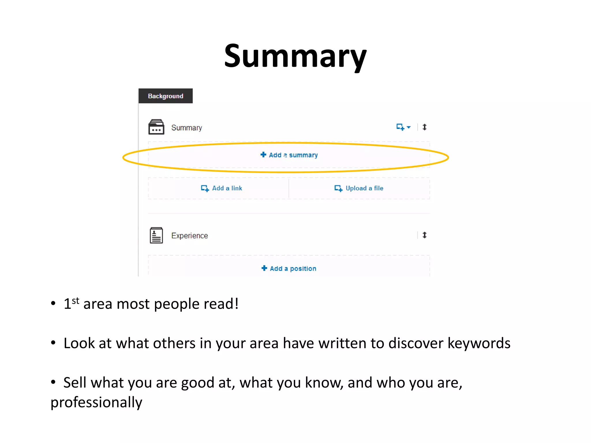 Summary
c
• 1st area most people read!
• Look at what others in your area have written to discover keywords
• Sell what you are good at, what you know, and who you are,
professionally
 