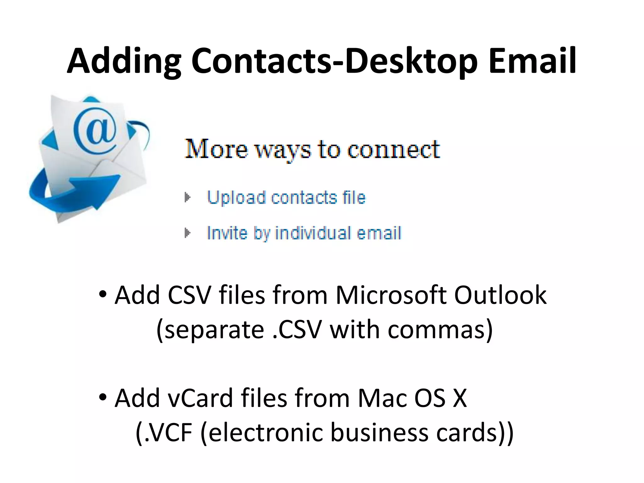 Adding Contacts-Desktop Email
• Add CSV files from Microsoft Outlook
(separate .CSV with commas)
• Add vCard files from Mac OS X
(.VCF (electronic business cards))
 