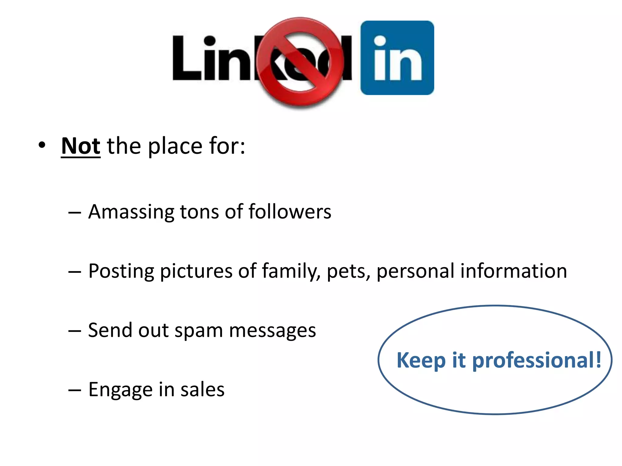• Not the place for:
– Amassing tons of followers
– Posting pictures of family, pets, personal information
– Send out spam messages
– Engage in sales
Keep it professional!
 