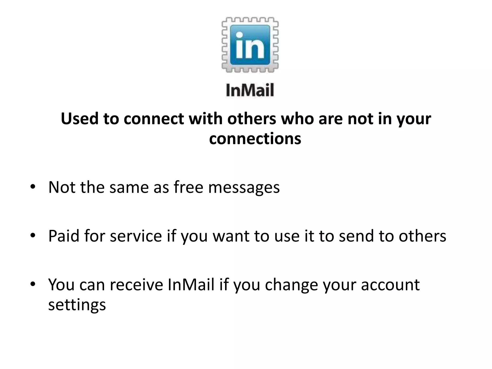 Used to connect with others who are not in your
connections
• Not the same as free messages
• Paid for service if you want to use it to send to others
• You can receive InMail if you change your account
settings
 