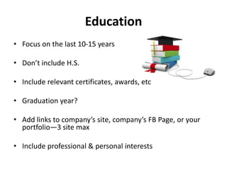 Education
• Focus on the last 10-15 years
• Don’t include H.S.
• Include relevant certificates, awards, etc
• Graduation year?
• Add links to company’s site, company’s FB Page, or your
portfolio—3 site max
• Include professional & personal interests
 