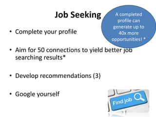 Job Seeking
• Complete your profile
• Aim for 50 connections to yield better job
searching results*
• Develop recommendations (3)
• Google yourself
A completed
profile can
generate up to
40x more
opportunities! *
 