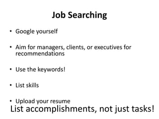 Job Searching
• Google yourself
• Aim for managers, clients, or executives for
recommendations
• Use the keywords!
• List skills
• Upload your resume
List accomplishments, not just tasks!
 