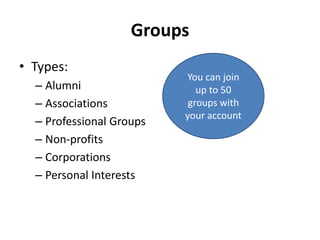 Groups
• Types:
– Alumni
– Associations
– Professional Groups
– Non-profits
– Corporations
– Personal Interests
You can join
up to 50
groups with
your account
 