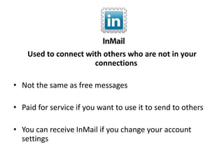 Used to connect with others who are not in your
connections
• Not the same as free messages
• Paid for service if you want to use it to send to others
• You can receive InMail if you change your account
settings
 
