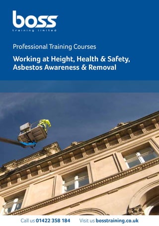 Visit bosstraining.co.uk for more courses and locations! | 1
Professional Training Courses
Working at Height, Health & Safety,
Asbestos Awareness & Removal
Call us 01422 358 184 Visit us bosstraining.co.uk
 