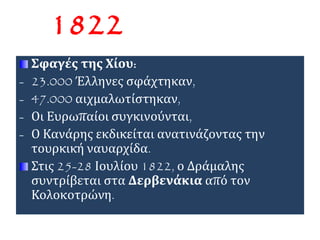 Σφαγές της Χίου:
- 23.000 Έλληνες σφάχτηκαν,
- 47.000 αιχμαλωτίστηκαν,
- Οι Ευρωπαίοι συγκινούνται,
- Ο Κανάρης εκδικείται ανατινάζοντας την
τουρκική ναυαρχίδα.
Στις 25-28 Ιουλίου 1822, ο Δράμαλης
συντρίβεται στα Δερβενάκια από τον
Κολοκοτρώνη.
1822
 