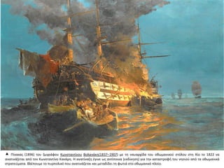  Πίνακας (1896) του ζωγράφου Κωνσταντίνου Βολανάκη(1837–1907) με τη ναυαρχίδα του οθωμανικού στόλου στη Χίο το 1822 να
ανατινάζεται από τον Κωνσταντίνο Κανάρη. Η ανατίναξη έγινε ως αντίποινα (εκδίκηση) για την καταστροφή του νησιού από τα οθωμανικά
στρατεύματα. Βλέπουμε το πυρπολικό που ανατινάζεται και μεταδίδει τη φωτιά στο οθωμανικό πλοίο.
 