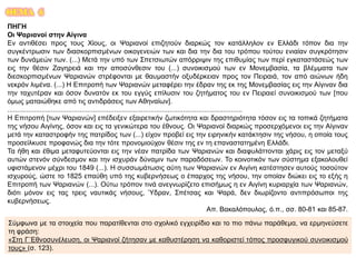 ΘΕΜΑ 6
ΠΗΓΗ
Οι Ψαριανοί στην Αίγινα
Εν αντιθέσει προς τους Χίους, οι Ψαριανοί επιζητούν διαρκώς τον κατάλληλον εν Ελλάδι τόπον δια την
συγκέντρωσιν των διασκορπισμένων οικογενειών των και δια την δια του τρόπου τούτου ενιαίαν συγκρότησιν
των δυνάμεών των. (...) Μετά την υπό των Σπετσιωτών απόρριψιν της επιθυμίας των περί εγκαταστάσεώς των
εις την θέσιν Ζαγηρειά και την αποσύνθεσιν του (...) συνοικισμού των εν Μονεμβασία, τα βλέμματα των
διεσκορπισμένων Ψαριανών στρέφονται με θαυμαστήν οξυδέρκειαν προς τον Πειραιά, τον από αιώνων ήδη
νεκρόν λιμένα. (...) Η Επιτροπή των Ψαριανών μεταφέρει την έδραν της εκ της Μονεμβασίας εις την Αίγιναν δια
την ταχυτέραν και όσον δυνατόν εκ του εγγύς επίλυσιν του ζητήματος του εν Πειραιεί συνοικισμού των [που
όμως ματαιώθηκε από τις αντιδράσεις των Αθηναίων].
...........................................................................................................................
Η Επιτροπή [των Ψαριανών] επέδειξεν εξαιρετικήν ζωτικότητα και δραστηριότητα τόσον εις τα τοπικά ζητήματα
της νήσου Αιγίνης, όσον και εις τα γενικώτερα του έθνους. Οι Ψαριανοί διαρκώς προσερχόμενοι εις την Αίγιναν
μετά την καταστροφήν της πατρίδος των (...) είχον προβεί εις την ειρηνικήν κατάκτησιν της νήσου, η οποία τους
προσείλκυσε προφανώς δια την τότε προνομιούχον θέσιν της εν τη επαναστατημένη Ελλάδι.
Τα ήθη και έθιμα μεταφυτεύονται εις την νέαν πατρίδα των Ψαριανών και διαφυλάττονται χάρις εις τον μεταξύ
αυτών στενόν σύνδεσμον και την ισχυράν δύναμιν των παραδόσεων. Το κοινοτικόν των σύστημα εξακολουθεί
υφιστάμενον μέχρι του 1849 (...). Η συσσωμάτωσις αύτη των Ψαριανών εν Αιγίνη κατέστησεν αυτούς τοσούτον
ισχυρούς, ώστε το 1825 επαύθη υπό της κυβερνήσεως ο έπαρχος της νήσου, την οποίαν διώκει εις το εξής η
Επιτροπή των Ψαριανών (...). Ούτω τρόπον τινά ανεγνωρίζετο επισήμως η εν Αιγίνη κυριαρχία των Ψαριανών,
διότι μόνον εις τας τρεις ναυτικάς νήσους, Ύδραν, Σπέτσας και Ψαρά, δεν διωρίζοντο αντιπρόσωποι της
κυβερνήσεως.
Απ. Βακαλόπουλος, ό.π., σσ. 80-81 και 85-87.
Σύμφωνα με τα στοιχεία που παρατίθενται στο σχολικό εγχειρίδιο και το πιο πάνω παράθεμα, να ερμηνεύσετε
τη φράση:
«Στη Γ΄Εθνοσυνέλευση, οι Ψαριανοί ζήτησαν με καθυστέρηση να καθοριστεί τόπος προσφυγικού συνοικισμού
τους» (σ. 123).
 