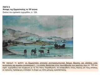 Με αφορμή τη φράση «η Ερμούπολη αποτελεί αντιπροσωπευτικό δείγμα ίδρυσης και εξέλιξης ενός
αυτοτελούς και ακμαίου συνοικισμού (...) ο οποίος βασίστηκε στην πρωτοβουλία των οικιστών του» (σ. 123 του
σχολ. εγχειριδίου) και σύμφωνα με τα πιο πάνω παραθέματα, να αναφερθείτε στους λόγους για τους οποίους
οι νησιώτες πρόσφυγες επέλεξαν τη Σύρο ως τόπο μόνιμης εγκατάστασης.
ΠΗΓΗ 5
Άποψη της Ερμούπολης το 19ο αιώνα
Εικόνα του σχολικού εγχειριδίου, σ. 124.
 
