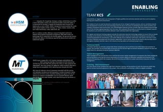 ENABLING
C O N V E R G E N C E
TEAM KCS
Undoubtedly our biggest asset is our strong team of highly qualified and extremely talented work force and its adaptive,
learning and creative work environment.
The creation of such an asset has become a reality because of our stringent selection process, and our sensitivity towards
their development in terms of not only technology areas but also in the areas of cultivating human values and ethics and
creating a transparent work environment. Our methodological selection process includes high-level programming and logic
tests to hire the best engineering talent from the mass. Once selected, KCS provides an environment to cultivate a passion
for excellence, pro-activity and a positive attitude in each individual within the organization.
Our regular and intensive training programs provide the extremely important technology updates to ensure that our people
are always at the forefront of the Technology. The entire KCS team is driven by certain basic disciplinary success factors:
Unwavering dedication & commitment, a pro-active attitude and an infectious enthusiasm, that sparks a live-wire in each
and every individual associated with this dynamic organization. And of course, these are the reasons why we enjoy one of
the highest employee retention rates in the industry, ensuring stable and motivated project teams.
Technical Skills
It is always said that you become a person like whose company you are in and hence we at KCS induce best practices to
analyze, test and filter the technical skills of resources we hire and aim high recruitment standards to achieve the best and
skilled talent for ultimately driving our business objective.
Talent Management
Talent management has now become a buzz word for the human capital management of companies who think strategically
and are focused on ensuring that various parameters of a human capital are dissected, evaluated and enhanced in the
process of his journey within the company. We at KCS try to lay such efforts to sustain and enhance resources via Talent
management.
Training - Skill Assessment
Its in the culture of the company that right from induction training, we lay practices to train the resources while they
work on various technical exposures in the project. Also certification sponsorship is offerd to eligible candidate.
eHSM
eHSM integrates the hospitality industry’s multiple stakeholders to enable
a more information-centric and centralized solution across the sector. It
is engineered to manage all aspects of Hospitality, Room Services and
Restaurants, as well as CRM. eHSM is designed to accommodate the needs
of the myriad sections of the industry, e.g. hotels, motels, resorts, clubs,
small hotel franchisees, clubs, restaurants, etc.
This is a modern solution offering a range of integrated modules to
address every aspect of property management. With state-of-the-art
technology and an extremely user-friendly system, the generalized version
of eHSM also offers all the features required for Government-related and
customized reports.
Mobilize your supply chain and improve employee productivity with
Mobitrade. With increasing mobility in businesses and the demand for
maintaining real-time data, the pressure for virtual on-time presence has
skyrocketed. Ever more people are opting for mobile solutions that give a
tough time to competitors, while returning more bang for the buck.
The long and laborious manual processes associated with the placing
and execution of orders are challenging for a number of reasons: wrong
entries due to human error; long time-wasting sales cycles; and loss of
revenue or customer dissatisfaction due to mismatch between stock
availability and the order booked, when stock holdings are not known in
real-time.
Mobitrade offers a solution to these problems and integrates
with your existing ERP solutions.
Mobitrade
TM
 