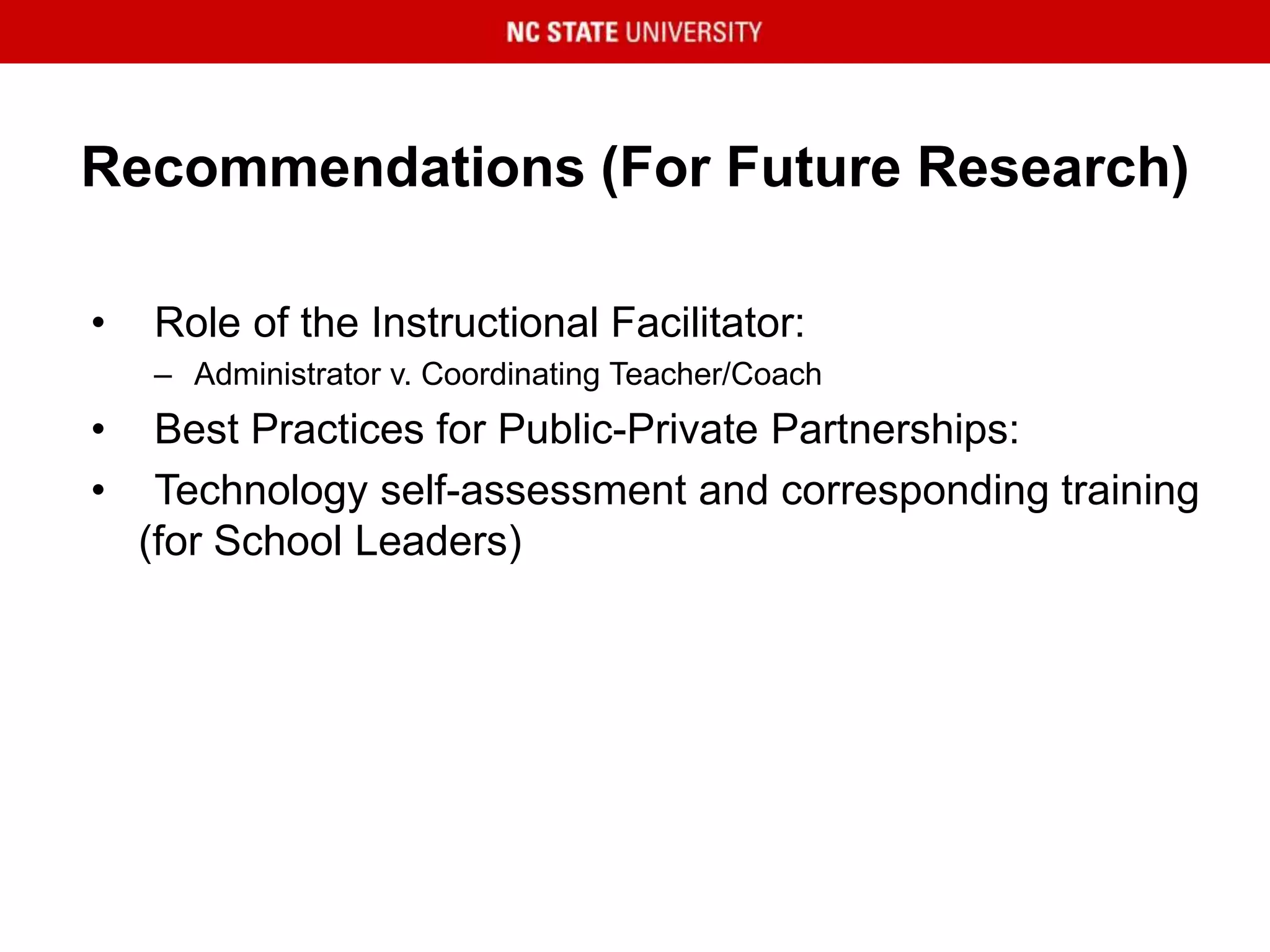 Recommendations (For Future Research)
• Role of the Instructional Facilitator:
– Administrator v. Coordinating Teacher/Coach
• Best Practices for Public-Private Partnerships:
• Technology self-assessment and corresponding training
(for School Leaders)
 
