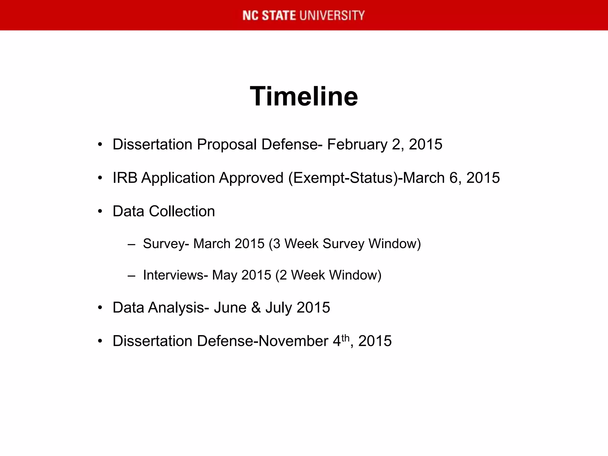Timeline
• Dissertation Proposal Defense- February 2, 2015
• IRB Application Approved (Exempt-Status)-March 6, 2015
• Data Collection
– Survey- March 2015 (3 Week Survey Window)
– Interviews- May 2015 (2 Week Window)
• Data Analysis- June & July 2015
• Dissertation Defense-November 4th, 2015
 