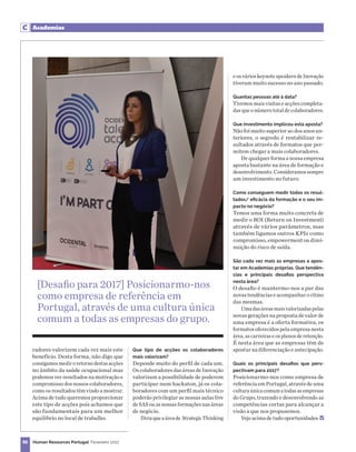 Comunicação Interna
88 Human Resources Portugal Fevereiro 2017
Academias
radores valorizem cada vez mais este
benefício. Desta forma, não digo que
consigamosmediroretornodestasacções
no âmbito da saúde ocupacional mas
podemos ver resultados na motivação e
compromisso dos nossos colaboradores,
como os resultados têm vindo a mostrar.
Acima de tudo queremos proporcionar
este tipo de acções pois achamos que
são fundamentais para um melhor
equilíbrio no local de trabalho.
e os vários keynote speakers de Inovação
tiveram muito sucesso no ano passado.
Quantas pessoas até à data?
Tivemos mais visitas e acções completa-
das que o número total de colaboradores.
Que investimento implicou esta aposta?
Não foi muito superior ao dos anos an-
teriores, o segredo é rentabilizar re-
sultados através de formatos que per-
mitem chegar a mais colaboradores.
De qualquer forma a nossa empresa
aposta bastante na área de formação e
desenvolvimento. Consideramos sempre
um investimento no futuro.
Como conseguem medir todos os resul-
tados/ eficácia da formação e o seu im-
pacto no negócio?
Temos uma forma muito concreta de
medir o ROI (Return on Investment)
através de vários parâmetros, mas
também ligamos outros KPIs como
compromisso, empowerment ou dimi-
nuição do risco de saída.
São cada vez mais as empresas a apos-
tar em Academias próprias. Que tendên-
cias e principais desafios perspectiva
nesta área?
O desafio é mantermo-nos a par das
novas tendências e acompanhar o ritmo
das mesmas.
Umadasáreasmaisvalorizadaspelas
novas gerações na proposta de valor de
uma empresa é a oferta formativa, os
formatos oferecidos pela empresa nesta
área, ascarreiras eosplanosde retenção.
É nesta área que as empresas têm de
apostar na diferenciação e antecipação.
Quais os principais desafios que pers-
pectivam para 2017?
Posicionarmo-nos como empresa de
referência em Portugal, através de uma
culturaúnicacomumatodasasempresas
do Grupo, trazendo e desenvolvendo as
competências certas para alcançar a
visão a que nos propusemos.
Vejo acima de tudo oportunidades.
Que tipo de acções os colaboradores
mais valorizam?
Depende muito do perfil de cada um.
Os colaboradores das áreas de Inovação
valorizam a possibilidade de poderem
participar num hackaton, já os cola-
boradores com um perfil mais técnico
poderão privilegiar as nossas aulas live
de SAS ou as nossas formações nas áreas
de negócio.
Diriaqueaáreade StrategicThinking
[Desafio para 2017] Posicionarmo-nos
como empresa de referência em
Portugal, através de uma cultura única
comum a todas as empresas do grupo.
 