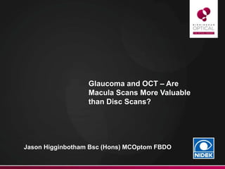 Glaucoma and OCT – Are
Macula Scans More Valuable
than Disc Scans?
Jason Higginbotham Bsc (Hons) MCOptom FBDO
 