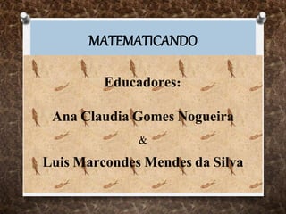MATEMATICANDO
Educadores:
Ana Claudia Gomes Nogueira
&
Luis Marcondes Mendes da Silva
 