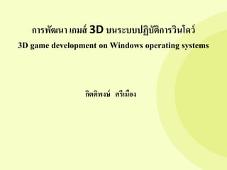 การพัฒนา เกมส์ 3D บนระบบปฏิบัติการวินโดว์ 3D game development on Windows operating systems 
กิตติพงษ์ ศรีเมือง 
 
