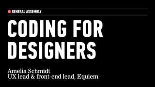 CODING FOR
DESIGNERS
Amelia Schmidt
UX lead & front-end lead, Equiem
 