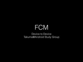 FCM
Device to Device
Takuma@Android Study Group
 