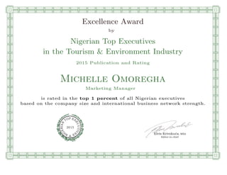 qmmmmmmmmmmmmmmmmmmmmmmmpllllllllllllllll
Excellence Award
by
Nigerian Top Executives
in the Tourism & Environment Industry
2015 Publication and Rating
Michelle Omoregha
Marketing Manager
is rated in the top 1 percent of all Nigerian executives
based on the company size and international business network strength.
Elvis Krivokuca, MBA
P EXOT
EC
N
U
AI
T
R
IV
E
E
G
I SN
2015
Editor-in-chief
nnnnnnnnnnnnnnnnrooooooooooooooooooooooos
 