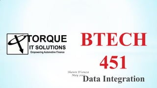 TORQUE
IT SOLUTIONS
Empowering Automotive Finance
                                       BTECH
                                        451
                                Shawn D’souza
                                  May 2012

                                         Data Integration
 