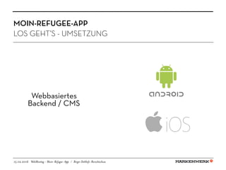 19.05.2016 Socialbar - Moin-Refugee-App / Birger Dethlefs-Borschtschow
LOS GEHT’S - UMSETZUNG
MOIN-REFUGEE-APP
Webbasiertes
Backend / CMS
15.02.2016 WebMontag - Moin-Refugee-App / Birger Dethlefs-Borschtschow
 