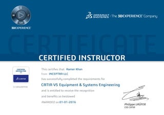 CERTIFICATECERTIFIED INSTRUCTOR
Philippe LAÜFER
CEO CATIA
CERTIFIED
INSTRUCTOR
V5
This certiﬁes that
has successfully completed the requirements for
and is entitled to receive the recognition
and beneﬁts so bestowed
AWARDED on
from
Aamer Khan
INCEPTRA LLC
CATIA V5 Equipment & Systems Engineering
01-01-2016
CI-EXEGXXPYVD
 