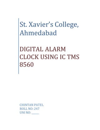 St. Xavier’s College,
Ahmedabad
DIGITAL ALARM
CLOCK USING IC TMS
8560
CHINTAN PATEL
ROLL NO: 247
UNI NO: ______
 