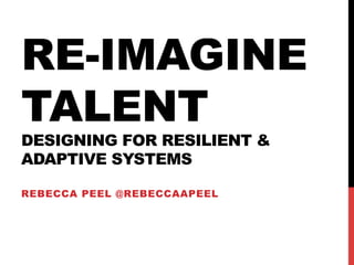 RE-IMAGINE
TALENT
DESIGNING FOR RESILIENT &
ADAPTIVE SYSTEMS
REBECCA PEEL @REBECCAAPEEL
 
