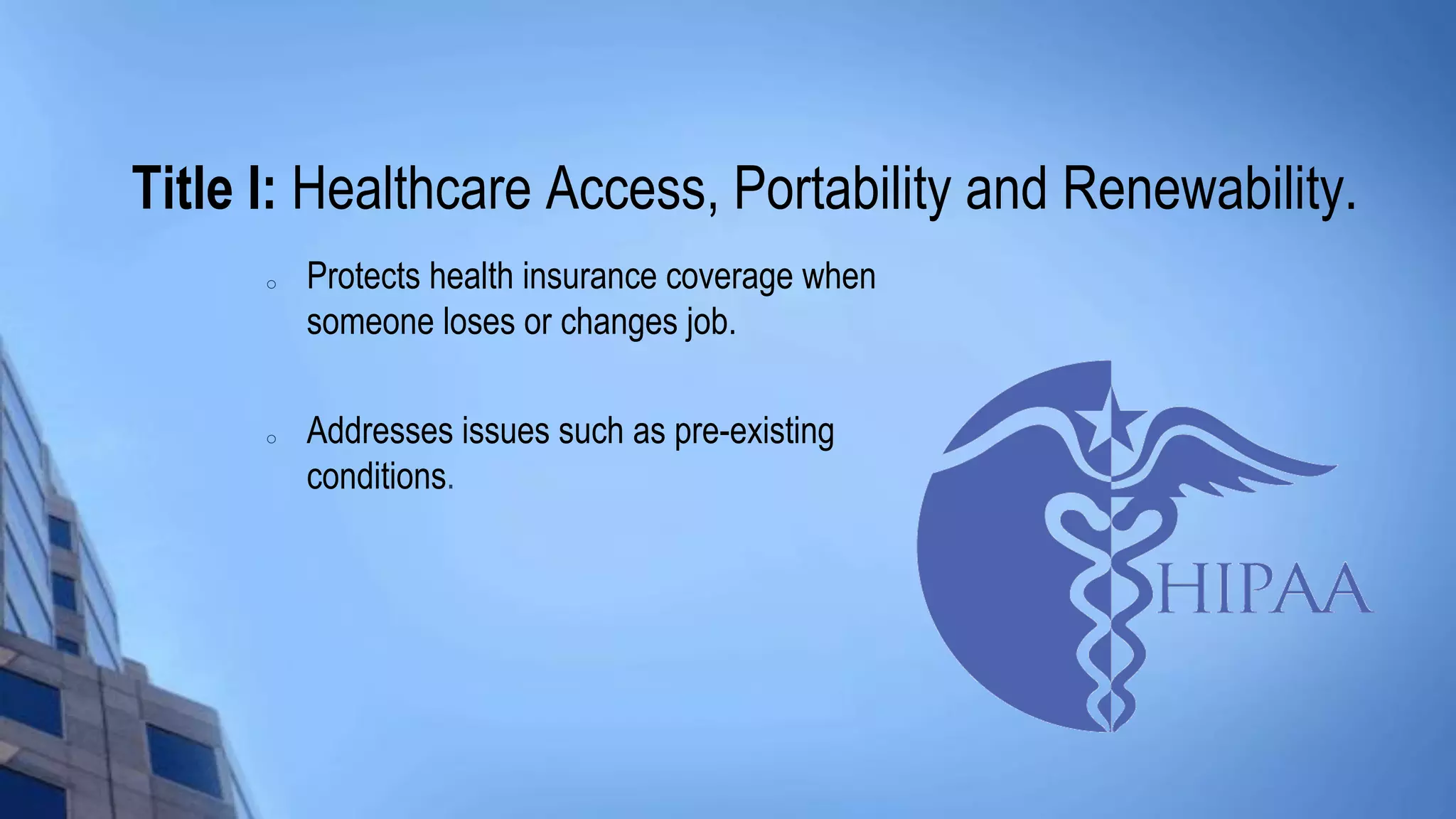 Title I: Healthcare Access, Portability and Renewability.
o Protects health insurance coverage when
someone loses or changes job.
o Addresses issues such as pre-existing
conditions.
 