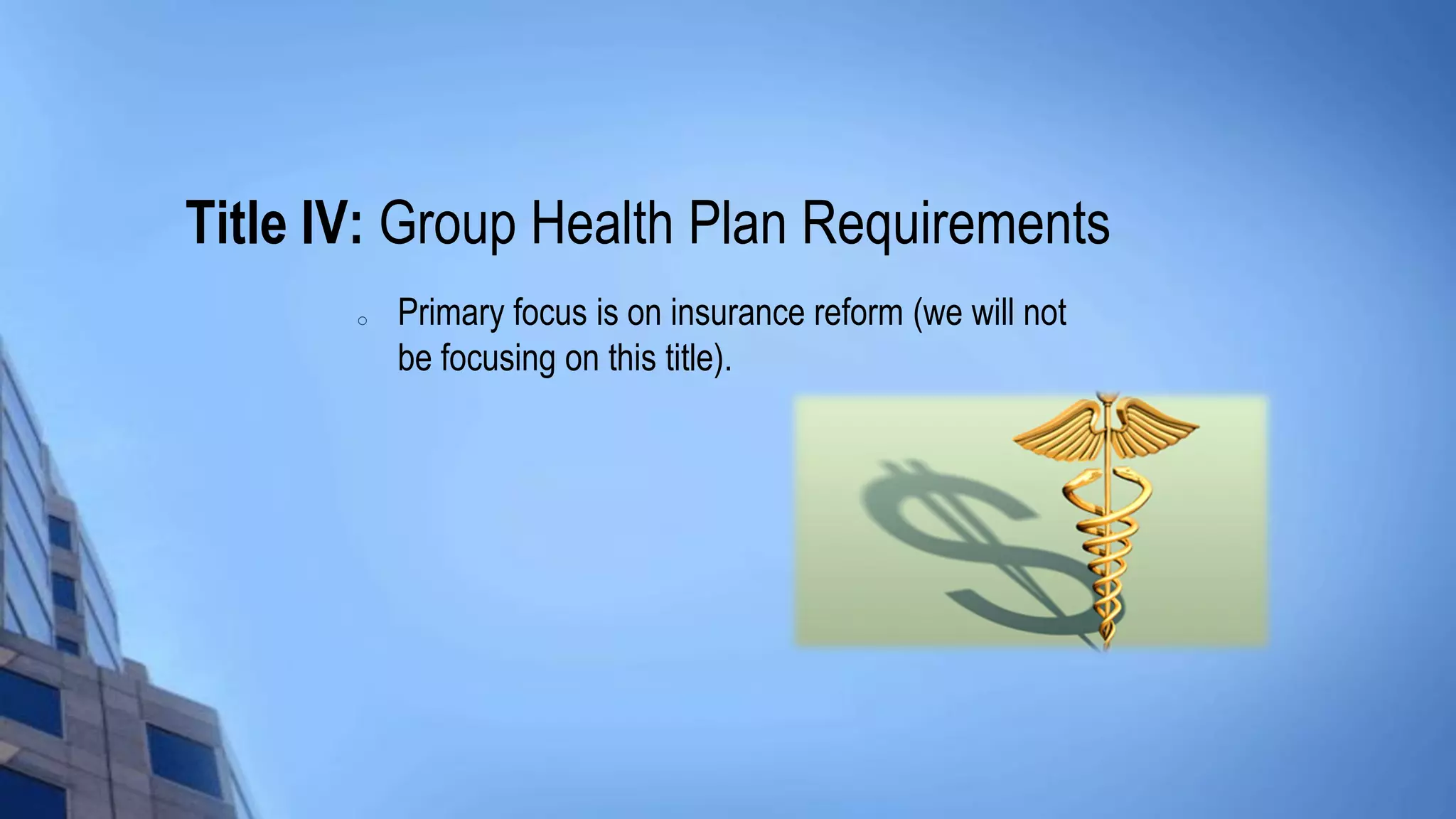 Title IV: Group Health Plan Requirements
o Primary focus is on insurance reform (we will not
be focusing on this title).
 