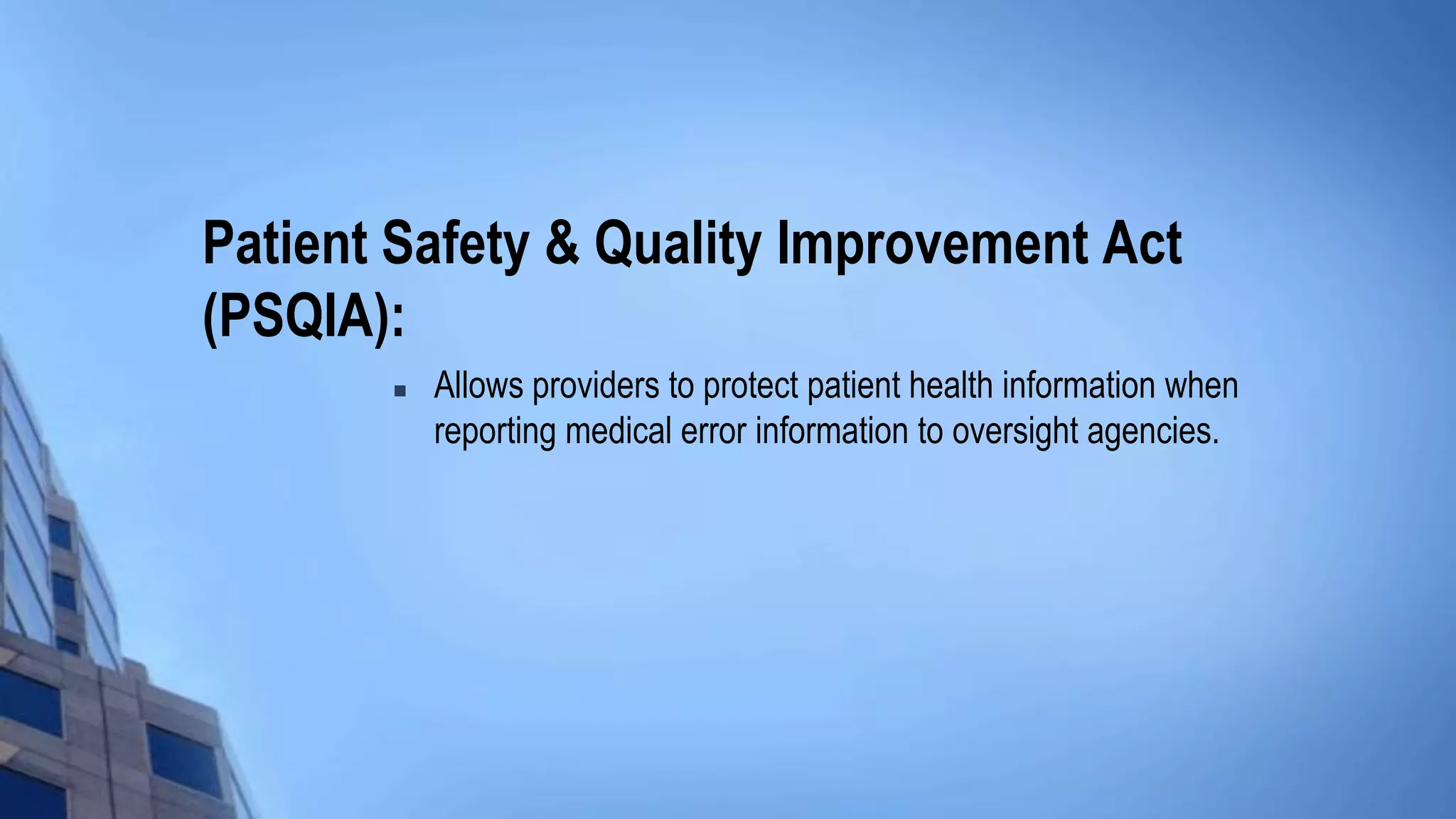 Patient Safety & Quality Improvement Act
(PSQIA):
 Allows providers to protect patient health information when
reporting medical error information to oversight agencies.
 
