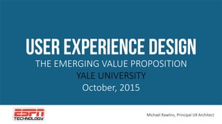USER EXPERIENCE DESIGN
THE  EMERGING  VALUE  PROPOSITION
YALE  UNIVERSITY
October,  2015  
Michael  Rawlins,  Principal  UX  Architect
 