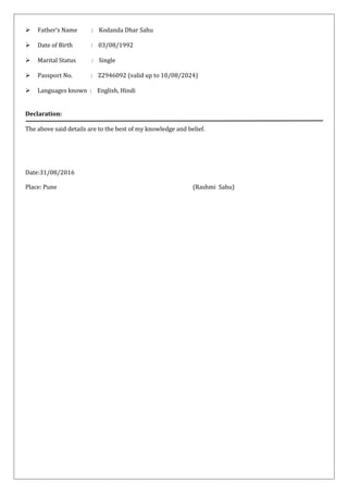  Father’s Name : Kodanda Dhar Sahu
 Date of Birth : 03/08/1992
 Marital Status : Single
 Passport No. : Z2946092 (valid up to 10/08/2024)
 Languages known : English, Hindi
Declaration:
The above said details are to the best of my knowledge and belief.
Date:31/08/2016
Place: Pune (Rashmi Sahu)
 