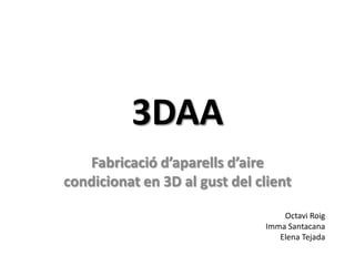 3DAA
Fabricació d’aparells d’aire
condicionat en 3D al gust del client
Octavi Roig
Imma Santacana
Elena Tejada
 