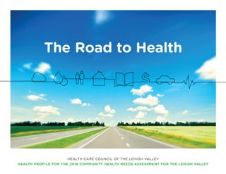HEALTH CARE COUNCIL OF THE LEHIGH VALLEY
HEALTH PROFILE FOR THE 2016 COMMUNITY HEALTH NEEDS ASSESSMENT FOR THE LEHIGH VALLEY
The Road to Health
 