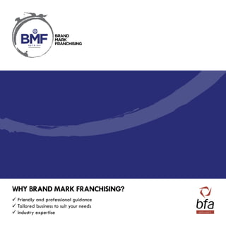 Why Brand Mark Franchising?
Friendly and professional guidance
Tailored business to suit your needs
Industry expertise
 