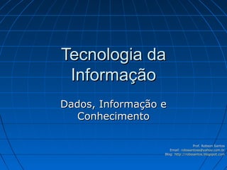 Tecnologia da
 Informação
Dados, Informação e
  Conhecimento

                                   Prof. Robson Santos
                     Email: robssantoss@yahoo.com.br
                  Blog: http://robssantos.blogspot.com
 