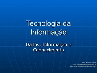 Tecnologia da Informação Dados, Informação e Conhecimento Prof. Robson Santos Email:  [email_address] Blog:  http://robssantos.blogspot.com   