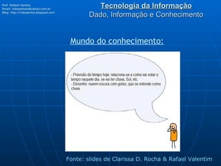 Tecnologia da Informação Dado, Informação e Conhecimento Prof. Robson Santos Email:  [email_address] Blog:  http://robssantos.blogspot.com   Fonte: slides de Clarissa D. Rocha & Rafael Valentim Mundo do conhecimento: 