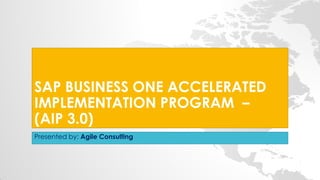 SAP BUSINESS ONE ACCELERATED
IMPLEMENTATION PROGRAM –
(AIP 3.0)
Presented by: Agile Consulting
 