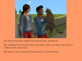 De katten werden altijd overspoeld met aandacht.  Die middag bevorderde Roos op haar werk, en nam een nieuwe collega mee naar huis.  Hij begon ook al meteen de katten te vertroetelen. 
