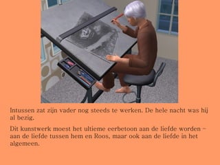 Intussen zat zijn vader nog steeds te werken. De hele nacht was hij al bezig.  Dit kunstwerk moest het ultieme eerbetoon aan de liefde worden – aan de liefde tussen hem en Roos, maar ook aan de liefde in het algemeen. 