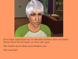 Even later stond Ryan op, en dwaalde doelloos door de kamer. Ineens bleef hij stil staan, en sloot zijn ogen. Zijn familie keek elkaar geschrokken aan.  Wat deed hij? 